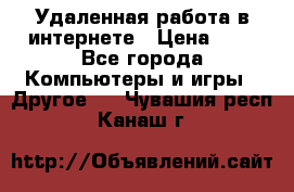 Удаленная работа в интернете › Цена ­ 1 - Все города Компьютеры и игры » Другое   . Чувашия респ.,Канаш г.